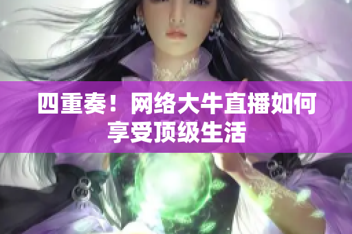四重奏！网络大牛直播如何享受顶级生活
