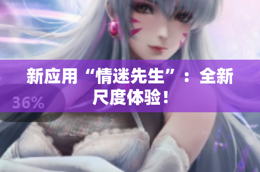 新应用“情迷先生”：全新尺度体验！