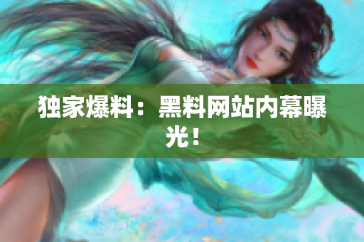 独家爆料：黑料网站内幕曝光！
