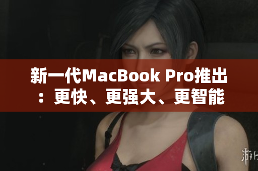 新一代MacBook Pro推出：更快、更强大、更智能