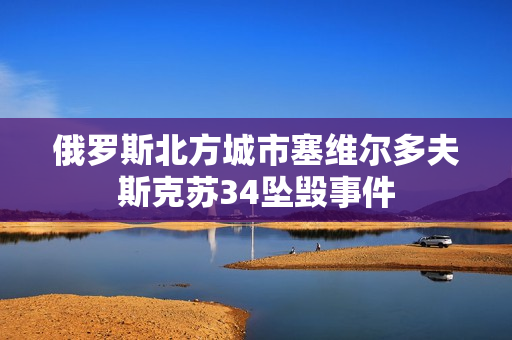 俄罗斯北方城市塞维尔多夫斯克苏34坠毁事件