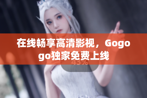 在线畅享高清影视，Gogogo独家免费上线