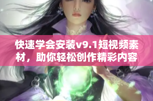 快速学会安装v9.1短视频素材，助你轻松创作精彩内容！