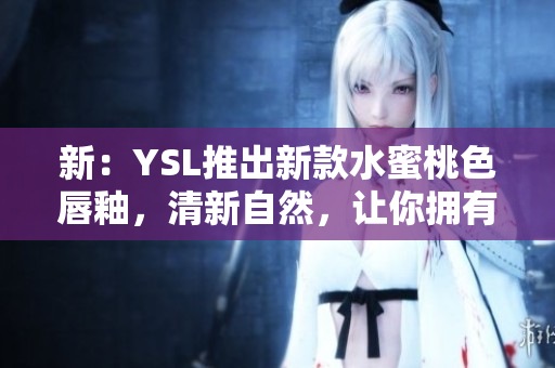 新：YSL推出新款水蜜桃色唇釉，清新自然，让你拥有迷人嘴唇
