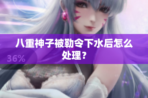 八重神子被勒令下水后怎么处理？