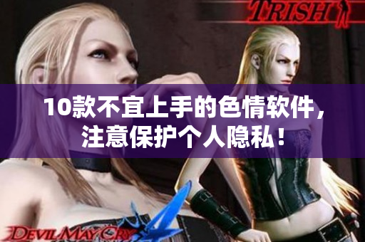 10款不宜上手的色情软件，注意保护个人隐私！