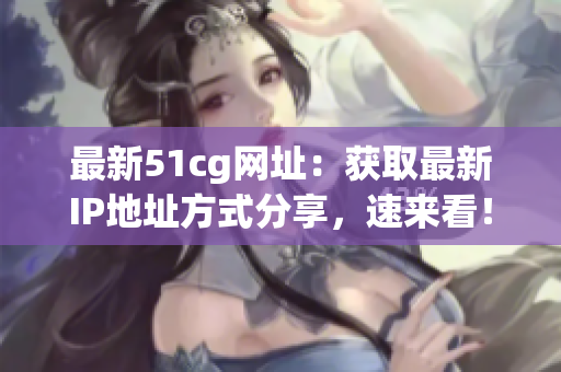 最新51cg网址：获取最新IP地址方式分享，速来看！