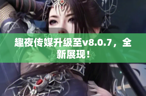 趣夜传媒升级至v8.0.7，全新展现！