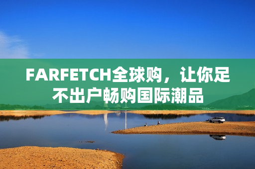 FARFETCH全球购，让你足不出户畅购国际潮品