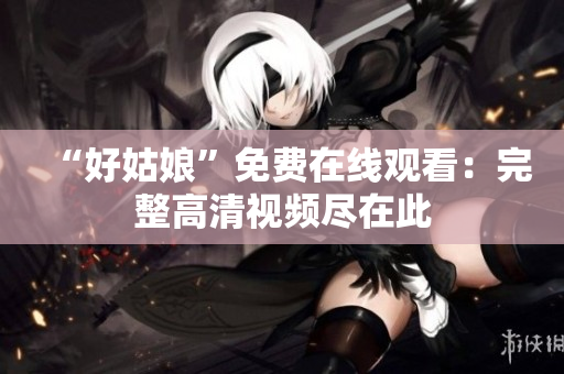 “好姑娘”免费在线观看：完整高清视频尽在此