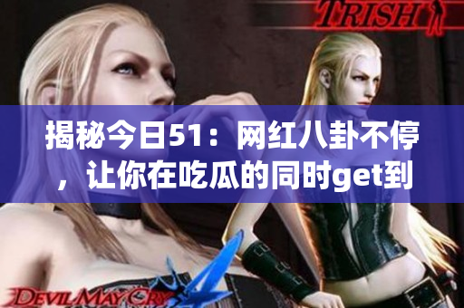 揭秘今日51：网红八卦不停，让你在吃瓜的同时get到更多