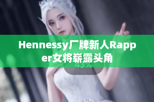 Hennessy厂牌新人Rapper女将崭露头角
