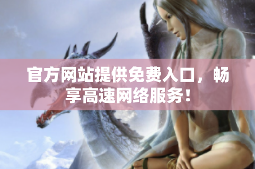 官方网站提供免费入口，畅享高速网络服务！