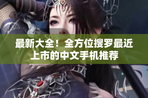 最新大全！全方位搜罗最近上市的中文手机推荐