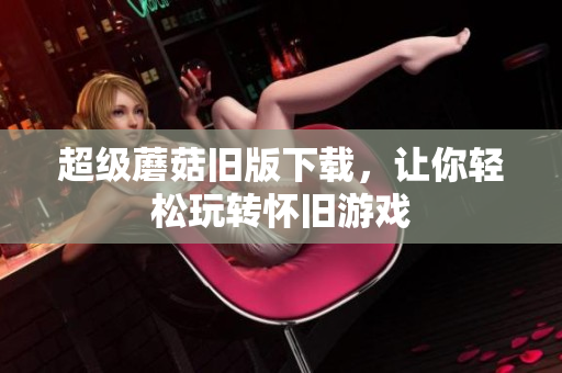 超级蘑菇旧版下载，让你轻松玩转怀旧游戏