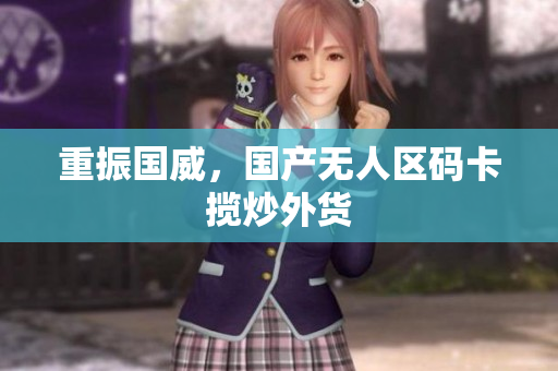 重振国威，国产无人区码卡揽炒外货