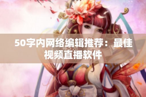 50字内网络编辑推荐：最佳视频直播软件