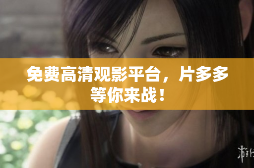 免费高清观影平台，片多多等你来战！