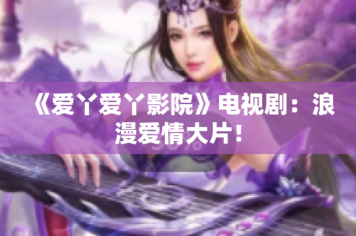 《爱丫爱丫影院》电视剧：浪漫爱情大片！