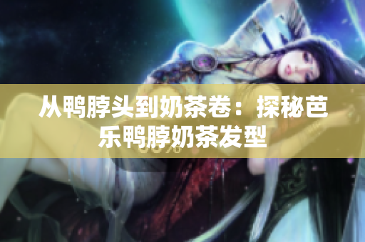 从鸭脖头到奶茶卷：探秘芭乐鸭脖奶茶发型