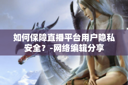 如何保障直播平台用户隐私安全？-网络编辑分享
