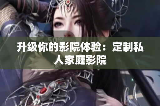 升级你的影院体验：定制私人家庭影院