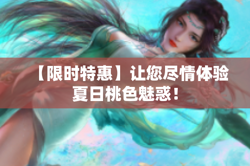 【限时特惠】让您尽情体验夏日桃色魅惑！
