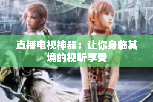直播电视神器：让你身临其境的视听享受