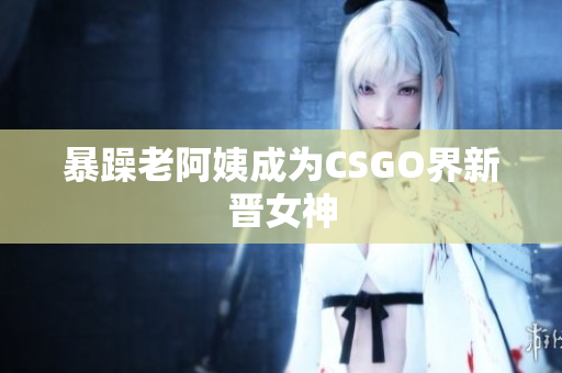 暴躁老阿姨成为CSGO界新晋女神