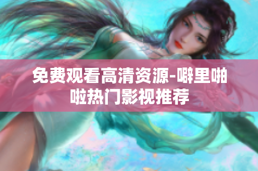 免费观看高清资源-噼里啪啦热门影视推荐