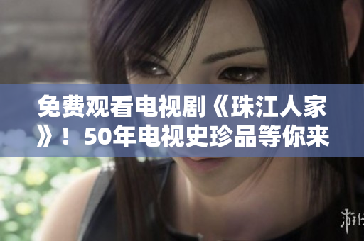 免费观看电视剧《珠江人家》！50年电视史珍品等你来看