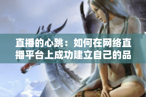 直播的心跳：如何在网络直播平台上成功建立自己的品牌？