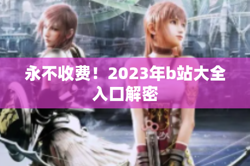 永不收费！2023年b站大全入口解密