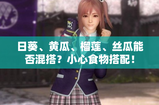 日葵、黄瓜、榴莲、丝瓜能否混搭？小心食物搭配！