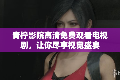 青柠影院高清免费观看电视剧，让你尽享视觉盛宴