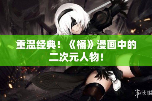 重温经典！《桶》漫画中的二次元人物！