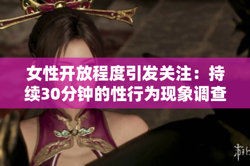 女性开放程度引发关注：持续30分钟的性行为现象调查