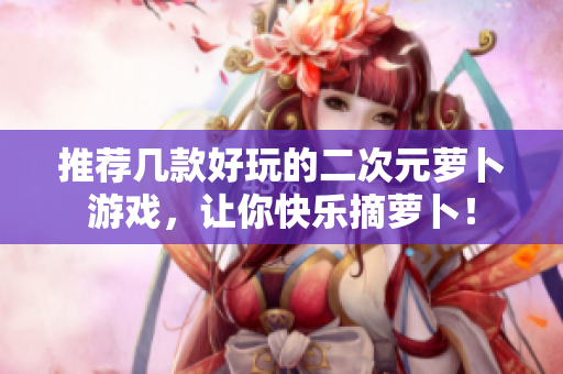 推荐几款好玩的二次元萝卜游戏，让你快乐摘萝卜！