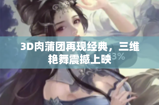 3D肉蒲团再现经典，三维艳舞震撼上映