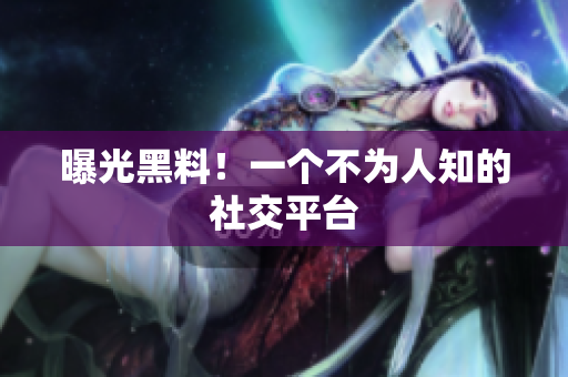 曝光黑料！一个不为人知的社交平台