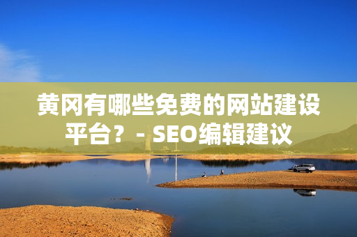 黄冈有哪些免费的网站建设平台？- SEO编辑建议