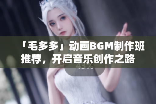 「毛多多」动画BGM制作班推荐，开启音乐创作之路