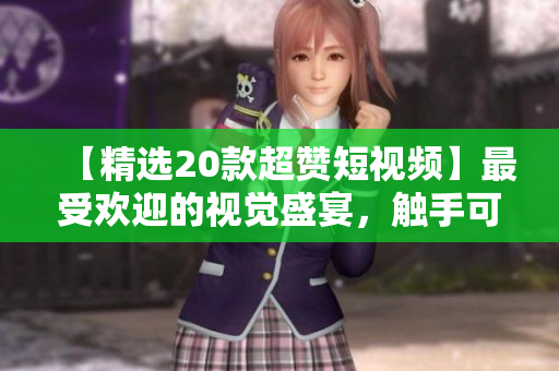 【精选20款超赞短视频】最受欢迎的视觉盛宴，触手可及！
