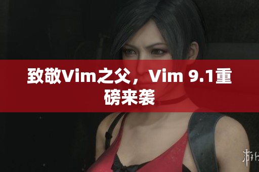 致敬Vim之父，Vim 9.1重磅来袭