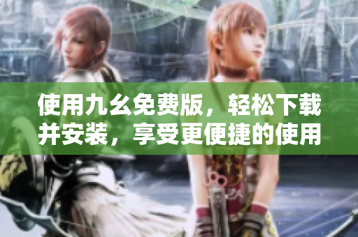 使用九幺免费版，轻松下载并安装，享受更便捷的使用体验