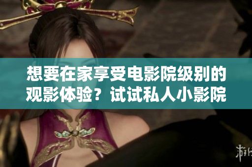 想要在家享受电影院级别的观影体验？试试私人小影院！