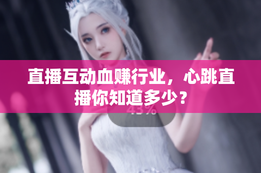 直播互动血赚行业，心跳直播你知道多少？