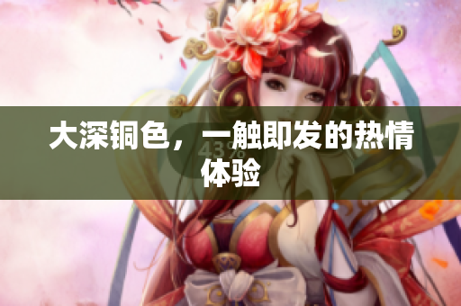 大深铜色，一触即发的热情体验