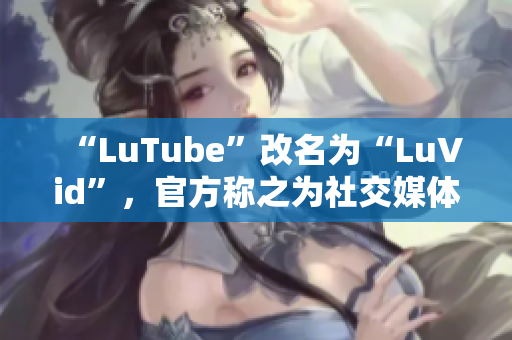 “LuTube”改名为“LuVid”，官方称之为社交媒体平台
