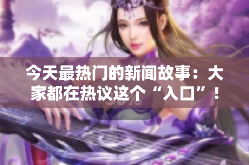 今天最热门的新闻故事：大家都在热议这个“入口”！